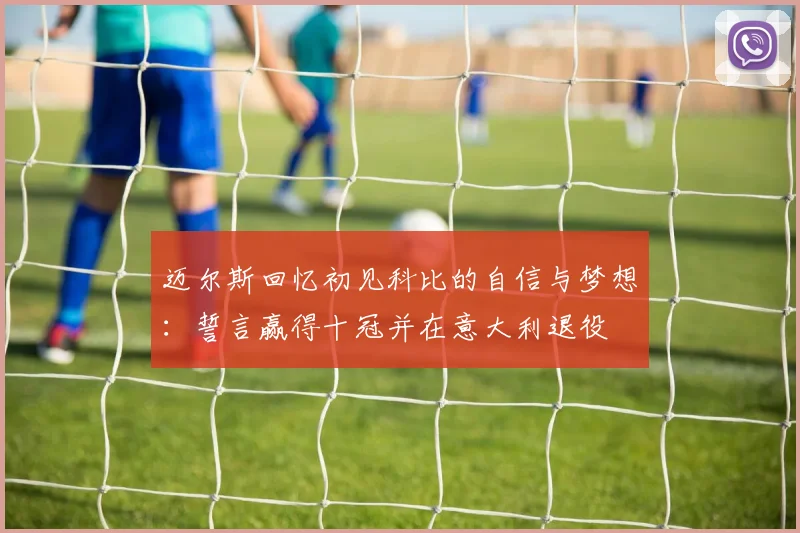 迈尔斯回忆初见科比的自信与梦想：誓言赢得十冠并在意大利退役