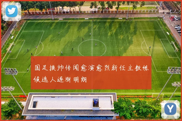 国足换帅传闻愈演愈烈新任主教练候选人逐渐明朗