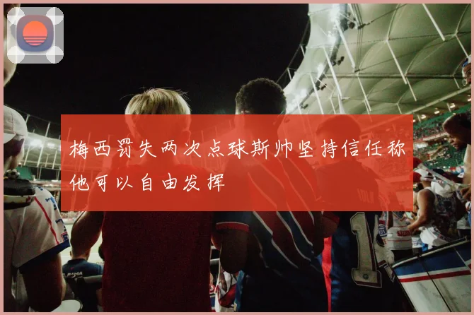 梅西罚失两次点球斯帅坚持信任称他可以自由发挥