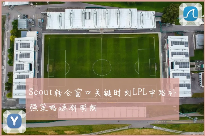 Scout转会窗口关键时刻LPL中路补强策略逐渐明朗