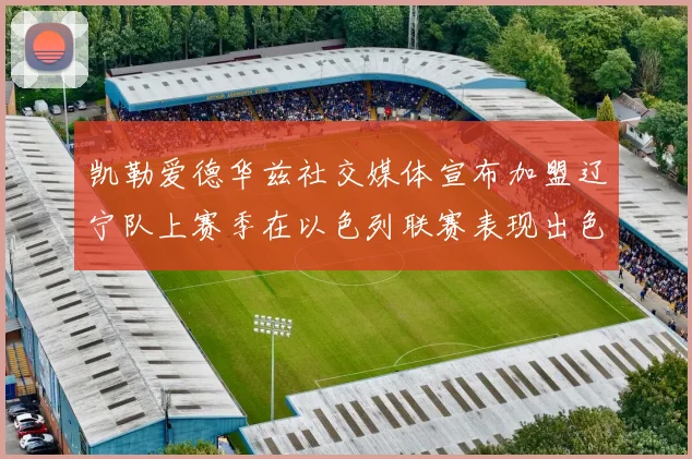凯勒爱德华兹社交媒体宣布加盟辽宁队上赛季在以色列联赛表现出色