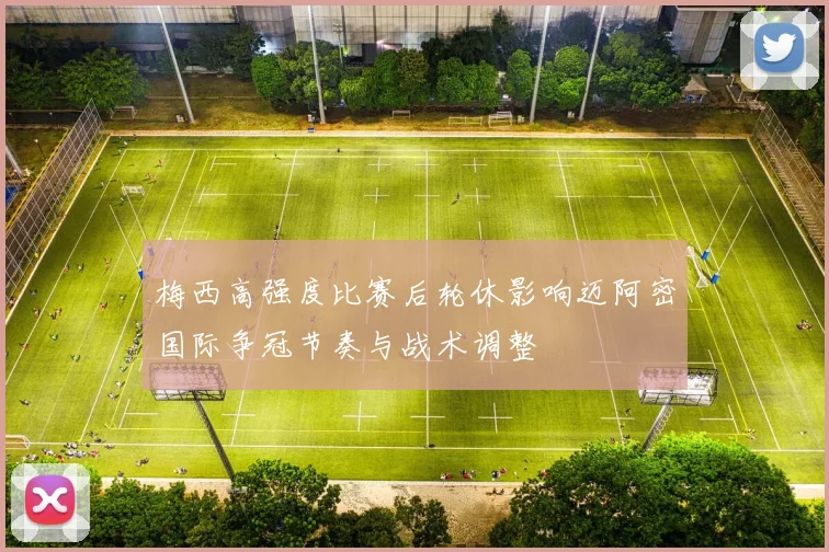 梅西高强度比赛后轮休影响迈阿密国际争冠节奏与战术调整