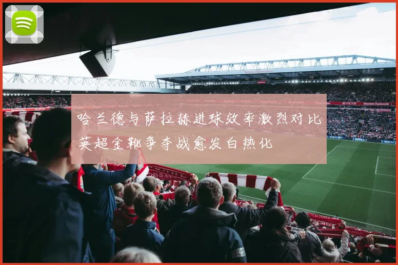 哈兰德与萨拉赫进球效率激烈对比英超金靴争夺战愈发白热化