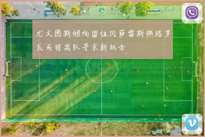 尤文图斯倾向留住冈萨雷斯热格罗瓦或将离队寻求新机会